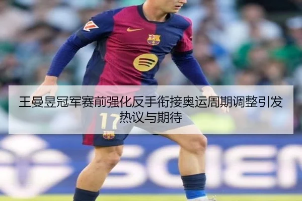 王曼昱冠军赛前强化反手衔接奥运周期调整引发热议与期待